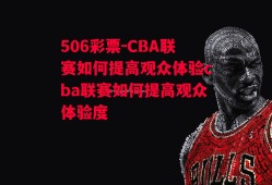 506彩票-CBA联赛如何提高观众体验cba联赛如何提高观众体验度