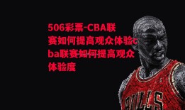 506彩票-CBA联赛如何提高观众体验cba联赛如何提高观众体验度