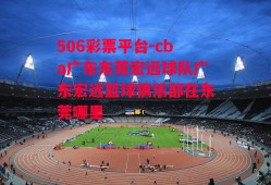 506彩票平台-cba广东东莞宏远球队广东宏远篮球俱乐部在东莞哪里