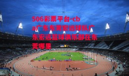 506彩票平台-cba广东东莞宏远球队广东宏远篮球俱乐部在东莞哪里