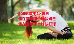 506彩票平台-姆巴佩在意甲哪个球队姆巴佩在意甲哪个球队打球