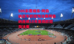 506彩票娱乐-阿森纳近年欧冠淘汰赛阿森纳连续18年晋级欧冠淘汰赛