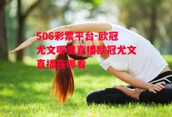 506彩票平台-欧冠尤文哪里直播欧冠尤文直播在哪看