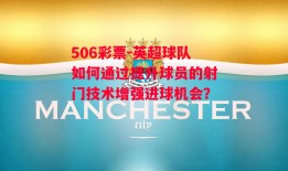 506彩票-英超球队如何通过提升球员的射门技术增强进球机会？