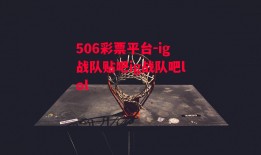 506彩票平台-ig战队贴吧ig战队吧lol